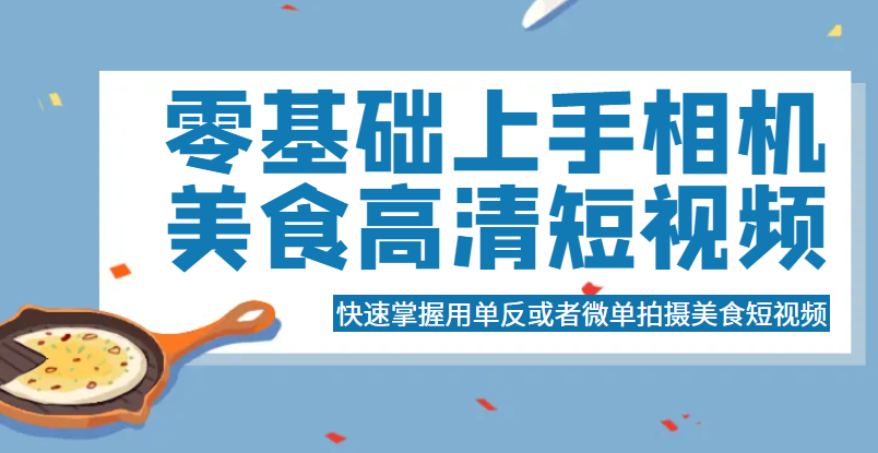 零基础上手相机美食高清短视频，快速掌握用单反或者微单拍摄美食短视频-颜夕资源网-第15张图片