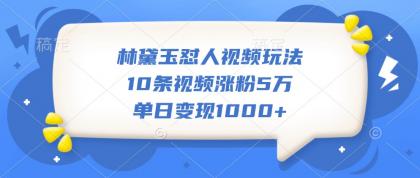 林黛玉怼人视频玩法，10条视频涨粉5万，单日变现1000+-颜夕资源网-第17张图片