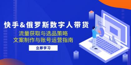 快手俄罗斯 数字人带货：流量获取与选品策略 文案制作与账号运营指南-颜夕资源网-第17张图片