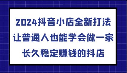 抖音小店全新打法，让普通人也能学会做一家长久稳定赚钱的抖店（更新）-颜夕资源网-第17张图片