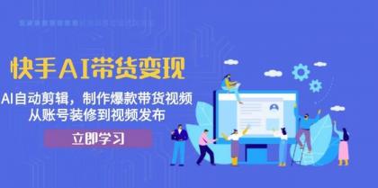 快手AI带货变现：AI自动剪辑，制作爆款带货视频，从账号装修到视频发布-颜夕资源网-第17张图片