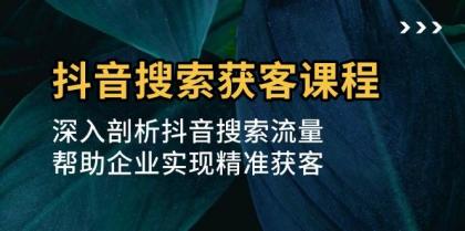 抖音搜索获客课程：深入剖析抖音搜索流量，帮助企业实现精准获客-颜夕资源网-第17张图片