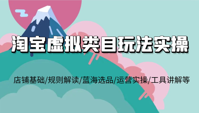 淘宝虚拟类目玩法实操，店铺基础/规则解读/蓝海选品/运营实操/工具讲解等-倒腾怪分享社-第18张图片