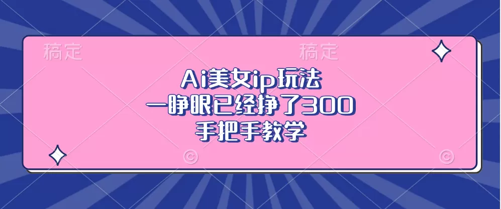 Ai美钕ip玩法，一睁眼已经挣了300，手把手教学-颜夕资源网-第15张图片