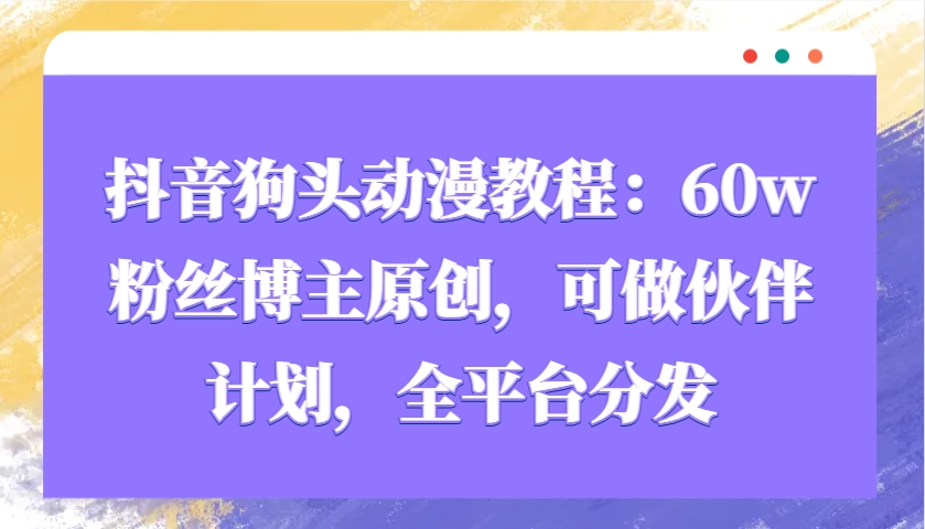 抖音狗头动漫教程：60w粉丝博主原创，可做伙伴计划，全平台分发-倒腾怪分享社-第17张图片