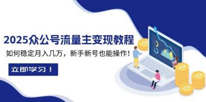 2025众公号流量主变现教程：如何稳定月入几万，新手新号也能操作