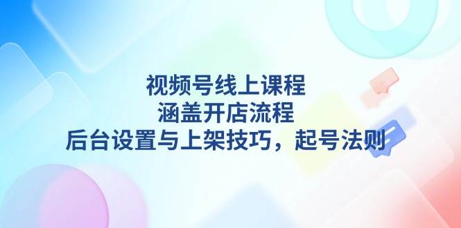 视频号线上课程详解，涵盖开店流程，后台设置与上架技巧，起号法则-倒腾怪分享社-第17张图片