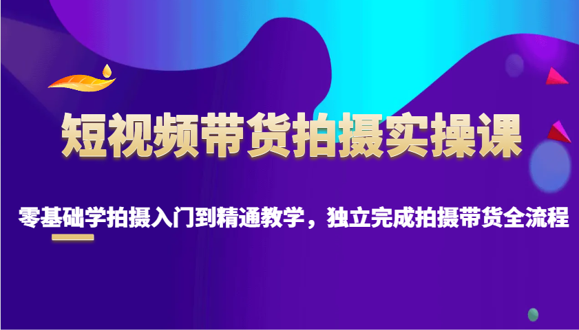 短视频带货拍摄实操课，零基础学拍摄入门到精通教学，独立完成拍摄带货全流程-倒腾怪分享社-第17张图片