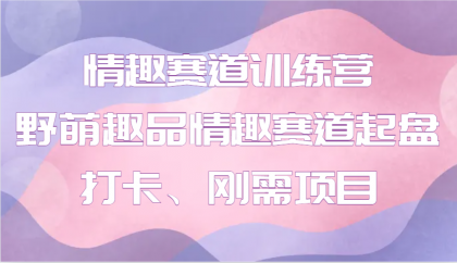 情趣赛道训练营 野萌趣品情趣赛道起盘打卡、刚需项目-颜夕资源网-第10张图片